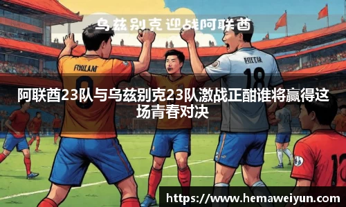 阿联酋23队与乌兹别克23队激战正酣谁将赢得这场青春对决