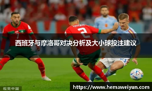 西班牙与摩洛哥对决分析及大小球投注建议