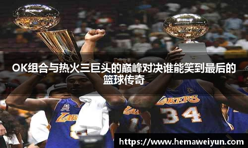 OK组合与热火三巨头的巅峰对决谁能笑到最后的篮球传奇