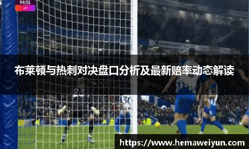 布莱顿与热刺对决盘口分析及最新赔率动态解读
