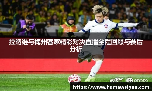 拉纳维与梅州客家精彩对决直播全程回顾与赛后分析