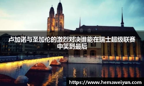 卢加诺与圣加伦的激烈对决谁能在瑞士超级联赛中笑到最后