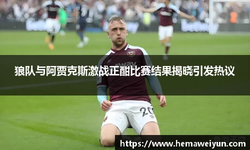 狼队与阿贾克斯激战正酣比赛结果揭晓引发热议